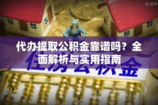 郧阳代办提取公积金靠谱吗？全面解析与实用指南