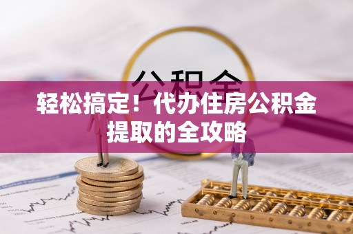 郧阳轻松搞定！代办住房公积金提取的全攻略