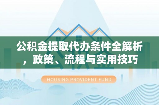 郧阳公积金提取代办条件全解析，政策、流程与实用技巧