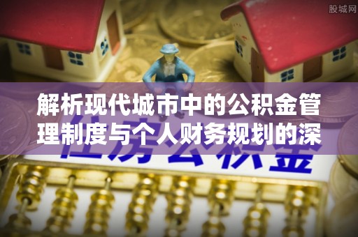 郧阳解析现代城市中的公积金管理制度与个人财务规划的深度关联