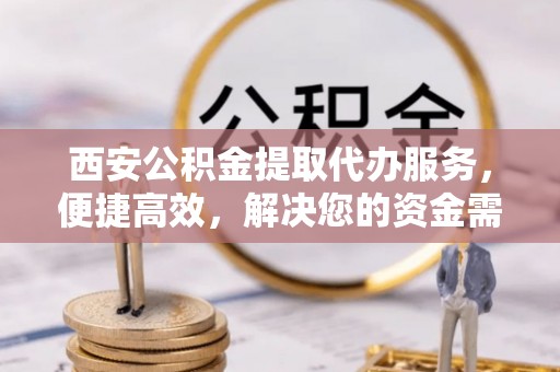 郧阳西安公积金提取代办服务，便捷高效，解决您的资金需求