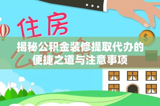 郧阳揭秘公积金装修提取代办的便捷之道与注意事项