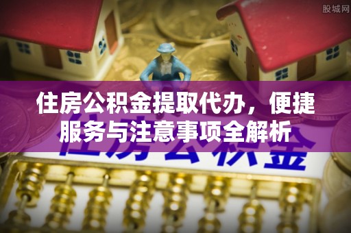 郧阳住房公积金提取代办，便捷服务与注意事项全解析