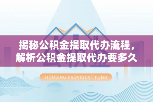 郧阳揭秘公积金提取代办流程，解析公积金提取代办要多久的真相