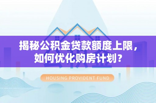郧阳揭秘公积金贷款额度上限，如何优化购房计划？