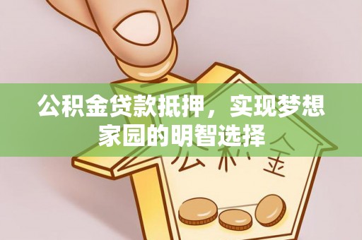 郧阳公积金贷款抵押，实现梦想家园的明智选择