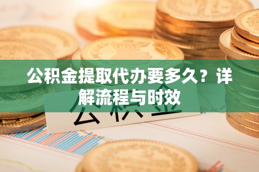 郧阳公积金提取代办要多久？详解流程与时效