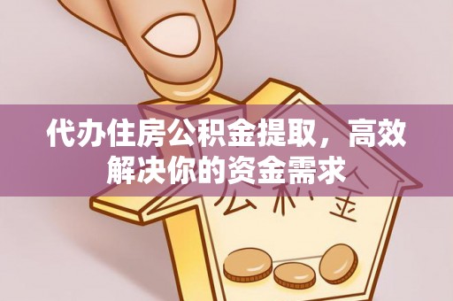 郧阳代办住房公积金提取，高效解决你的资金需求