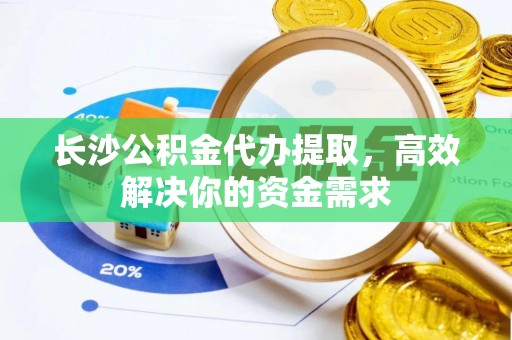 郧阳长沙公积金代办提取，高效解决你的资金需求