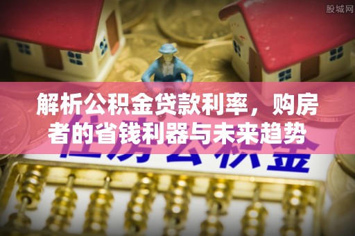 郧阳解析公积金贷款利率，购房者的省钱利器与未来趋势