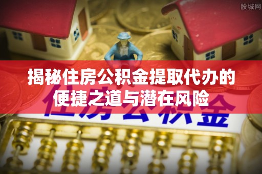 郧阳揭秘住房公积金提取代办的便捷之道与潜在风险