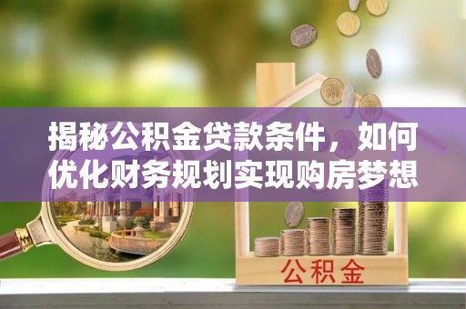 郧阳揭秘公积金贷款条件，如何优化财务规划实现购房梦想