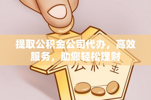 郧阳提取公积金公司代办，高效服务，助您轻松理财