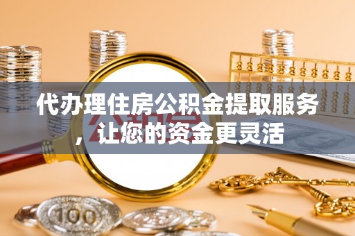 郧阳代办理住房公积金提取服务，让您的资金更灵活