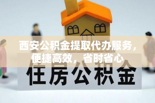 郧阳西安公积金提取代办服务，便捷高效，省时省心