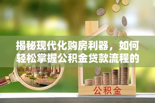 郧阳揭秘现代化购房利器，如何轻松掌握公积金贷款流程的每一个细节