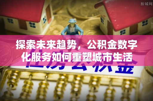 郧阳探索未来趋势，公积金数字化服务如何重塑城市生活