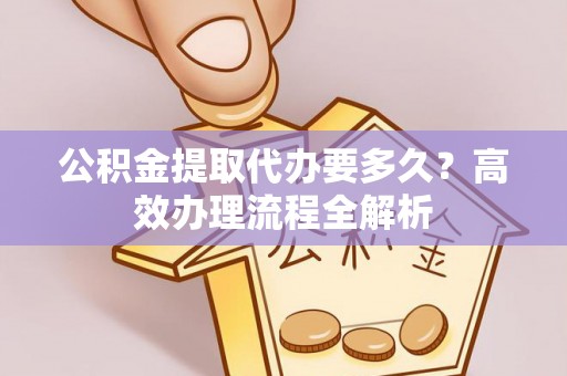 郧阳公积金提取代办要多久？高效办理流程全解析