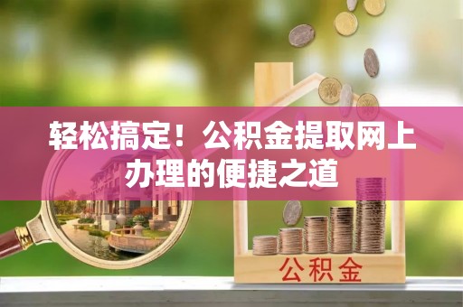 郧阳轻松搞定！公积金提取网上办理的便捷之道