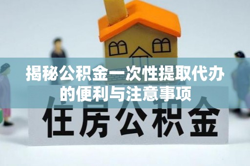 郧阳揭秘公积金一次性提取代办的便利与注意事项