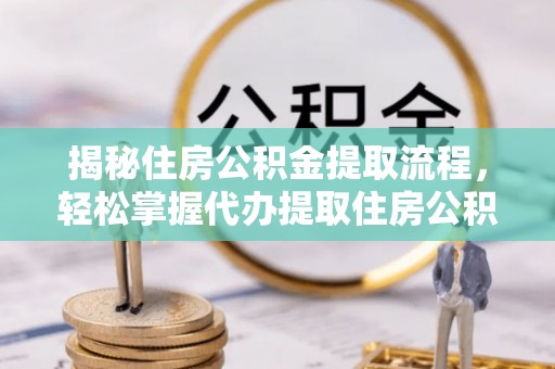 郧阳揭秘住房公积金提取流程，轻松掌握代办提取住房公积金技巧