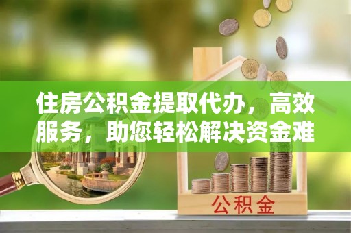 郧阳住房公积金提取代办，高效服务，助您轻松解决资金难题