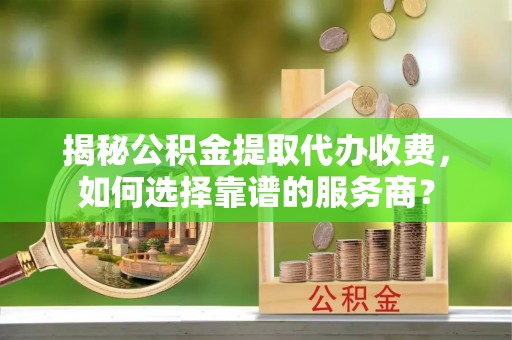 郧阳揭秘公积金提取代办收费，如何选择靠谱的服务商？