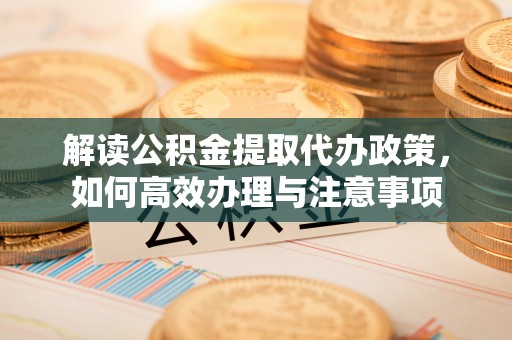 郧阳解读公积金提取代办政策，如何高效办理与注意事项