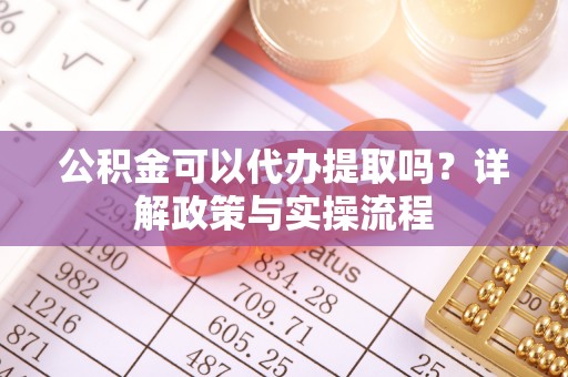 郧阳公积金可以代办提取吗？详解政策与实操流程