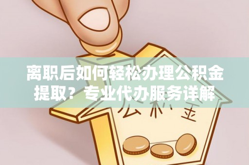 郧阳离职后如何轻松办理公积金提取？专业代办服务详解
