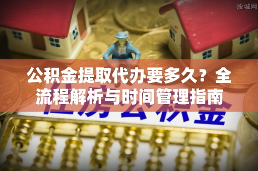 郧阳公积金提取代办要多久？全流程解析与时间管理指南