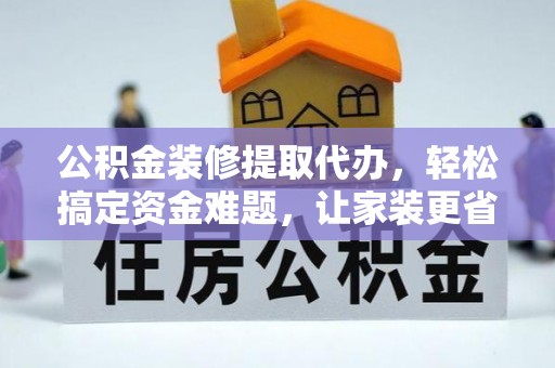 郧阳公积金装修提取代办，轻松搞定资金难题，让家装更省心