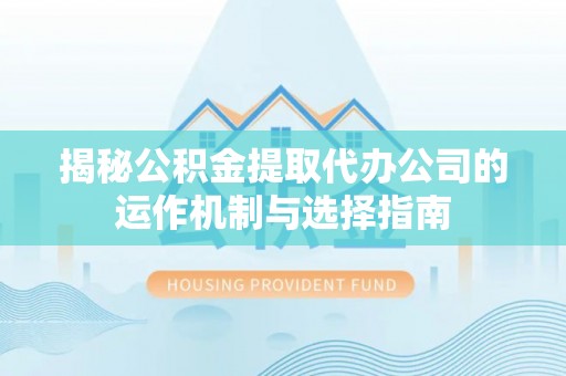 郧阳揭秘公积金提取代办公司的运作机制与选择指南