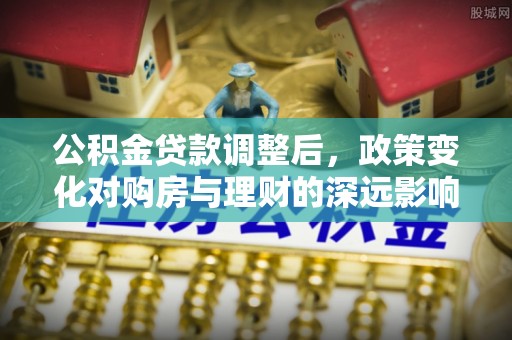 郧阳公积金贷款调整后，政策变化对购房与理财的深远影响