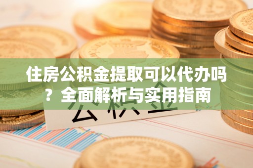 郧阳住房公积金提取可以代办吗？全面解析与实用指南