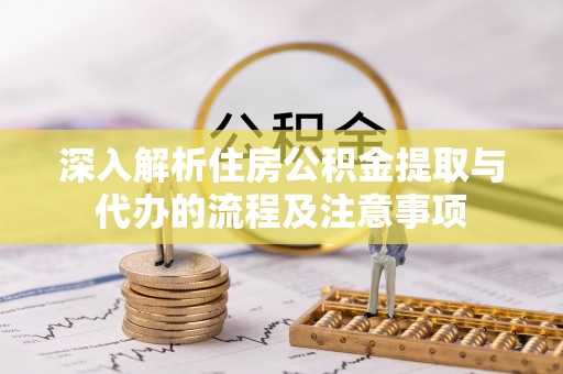 郧阳深入解析住房公积金提取与代办的流程及注意事项