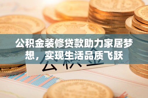 郧阳公积金装修贷款助力家居梦想，实现生活品质飞跃