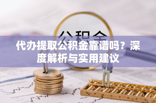 郧阳代办提取公积金靠谱吗？深度解析与实用建议