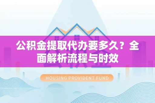 郧阳公积金提取代办要多久？全面解析流程与时效