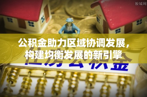 郧阳公积金助力区域协调发展，构建均衡发展的新引擎