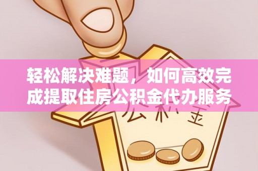 郧阳轻松解决难题，如何高效完成提取住房公积金代办服务
