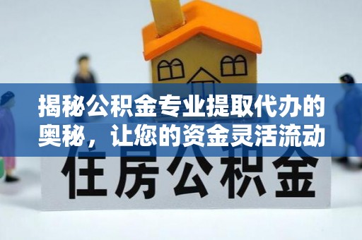 郧阳揭秘公积金专业提取代办的奥秘，让您的资金灵活流动