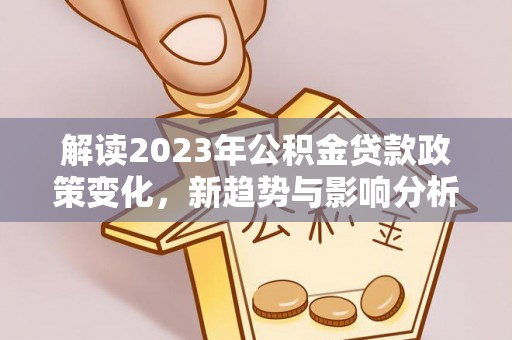 郧阳解读2023年公积金贷款政策变化，新趋势与影响分析