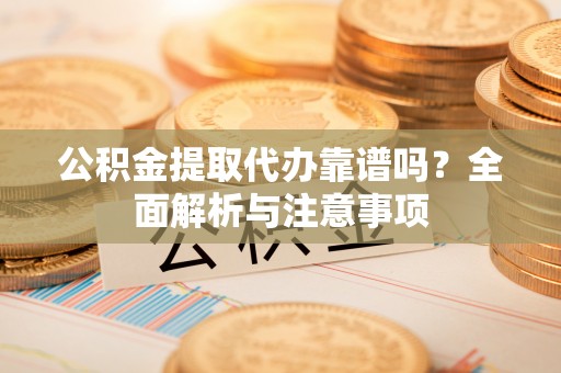 郧阳公积金提取代办靠谱吗？全面解析与注意事项