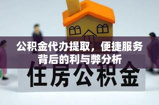 郧阳公积金代办提取，便捷服务背后的利与弊分析
