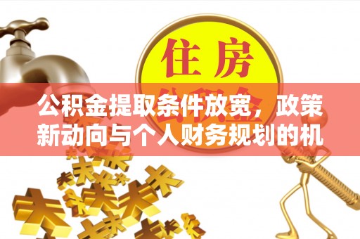 郧阳公积金提取条件放宽，政策新动向与个人财务规划的机遇
