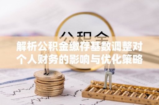 郧阳解析公积金缴存基数调整对个人财务的影响与优化策略