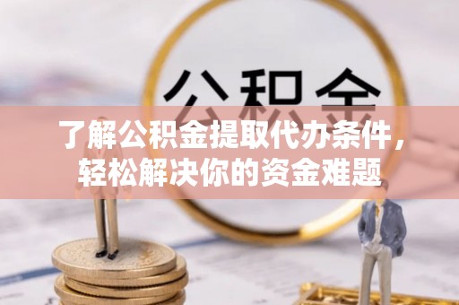 郧阳了解公积金提取代办条件，轻松解决你的资金难题
