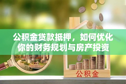 郧阳公积金贷款抵押，如何优化你的财务规划与房产投资