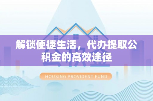 郧阳解锁便捷生活，代办提取公积金的高效途径